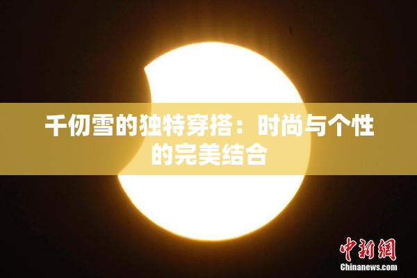 千仞雪的独特穿搭：时尚与个性的完美结合