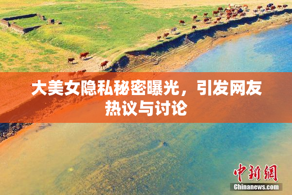 大美女隐私秘密曝光，引发网友热议与讨论