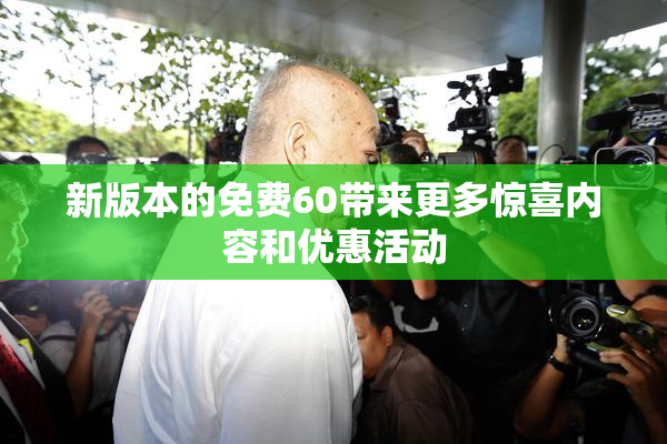 新版本的免费60带来更多惊喜内容和优惠活动