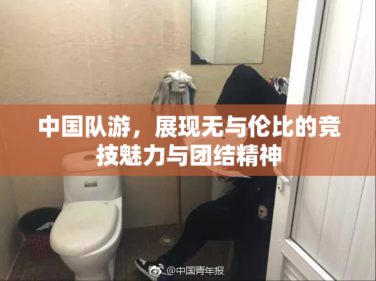 中国队游，展现无与伦比的竞技魅力与团结精神
