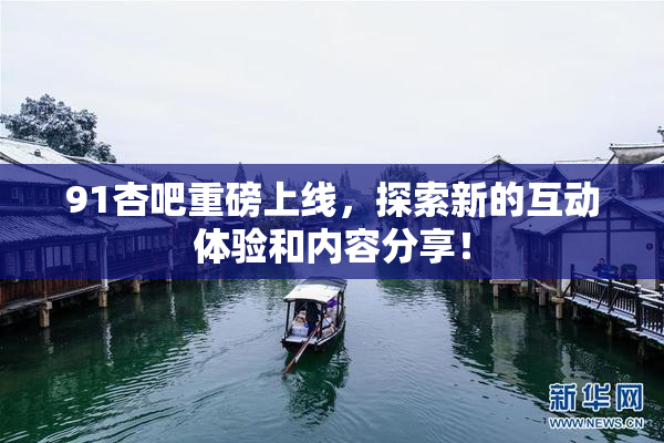 91杏吧重磅上线，探索新的互动体验和内容分享！