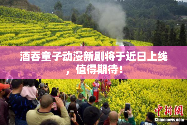 酒吞童子动漫新剧将于近日上线，值得期待！