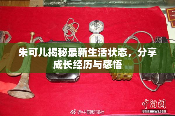 朱可儿揭秘最新生活状态，分享成长经历与感悟
