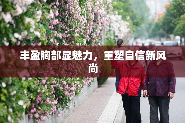 丰盈胸部显魅力，重塑自信新风尚