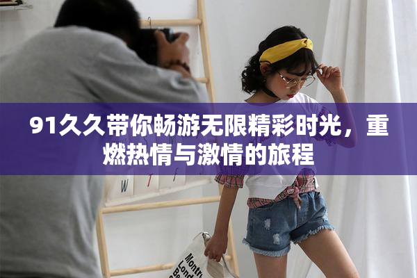 91久久带你畅游无限精彩时光，重燃热情与激情的旅程