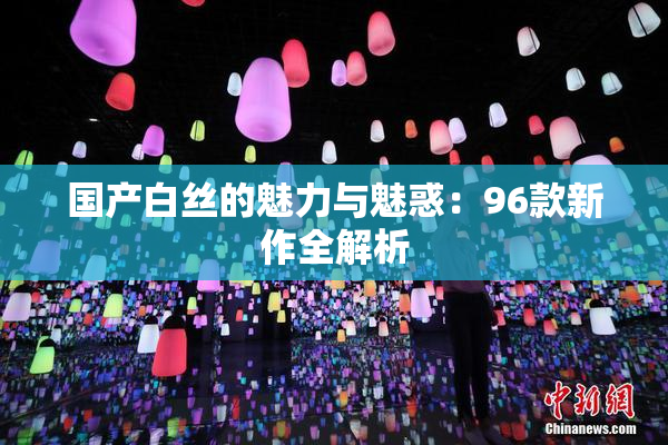 国产白丝的魅力与魅惑：96款新作全解析