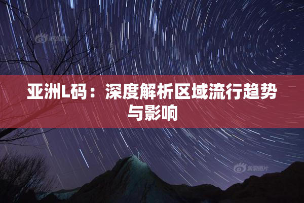 亚洲L码：深度解析区域流行趋势与影响