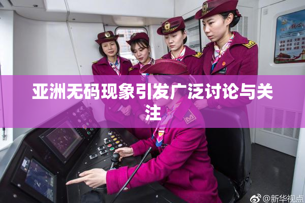 亚洲无码现象引发广泛讨论与关注