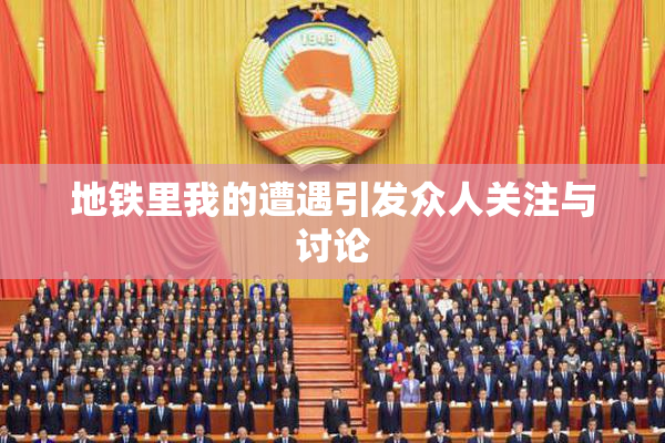 地铁里我的遭遇引发众人关注与讨论