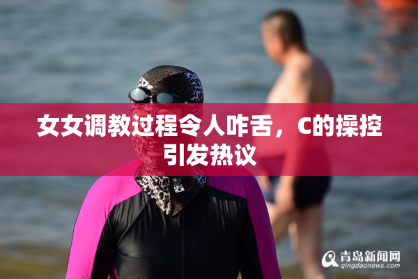女女调教过程令人咋舌，C的操控引发热议