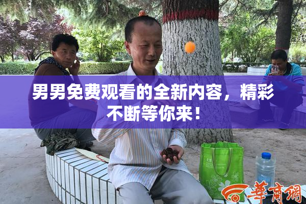 男男免费观看的全新内容，精彩不断等你来！