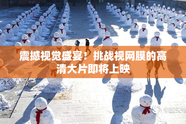 震撼视觉盛宴！挑战视网膜的高清大片即将上映