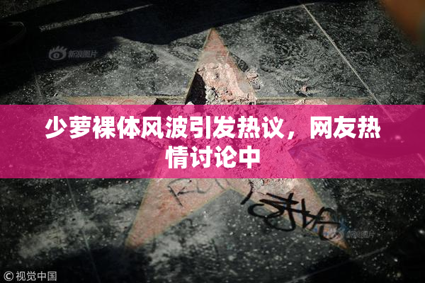 少萝裸体风波引发热议，网友热情讨论中