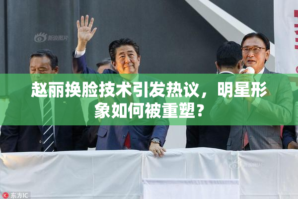 赵丽换脸技术引发热议，明星形象如何被重塑？