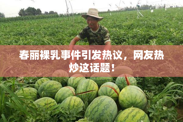 春丽裸乳事件引发热议，网友热炒这话题！