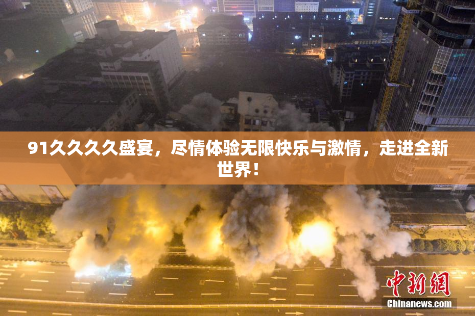 91久久久久盛宴，尽情体验无限快乐与激情，走进全新世界！