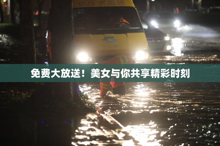 免费大放送！美女与你共享精彩时刻