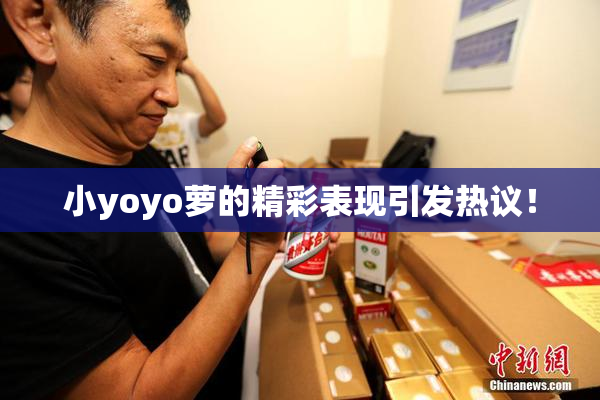 小yoyo萝的精彩表现引发热议！