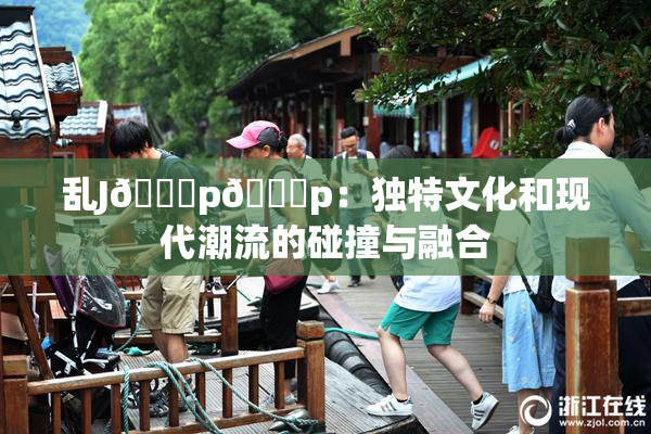 乱J🈚p🈚p：独特文化和现代潮流的碰撞与融合