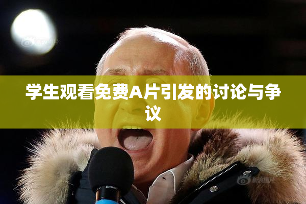 学生观看免费A片引发的讨论与争议