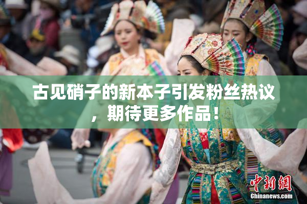 古见硝子的新本子引发粉丝热议，期待更多作品！