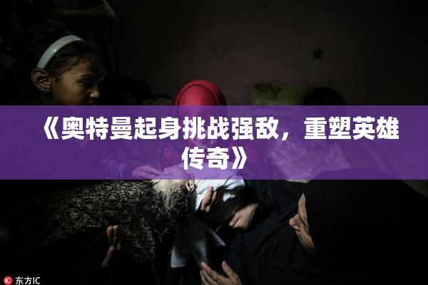 《奥特曼起身挑战强敌，重塑英雄传奇》