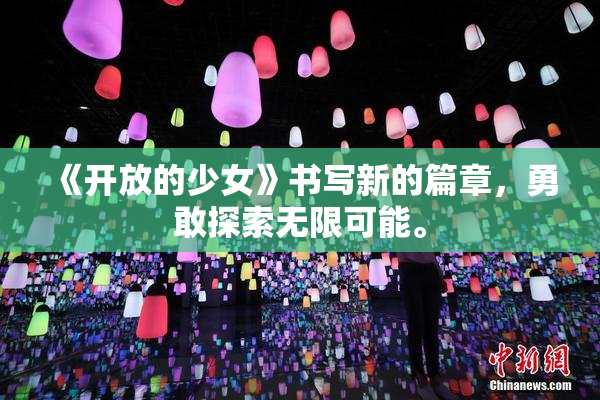 《开放的少女》书写新的篇章，勇敢探索无限可能。