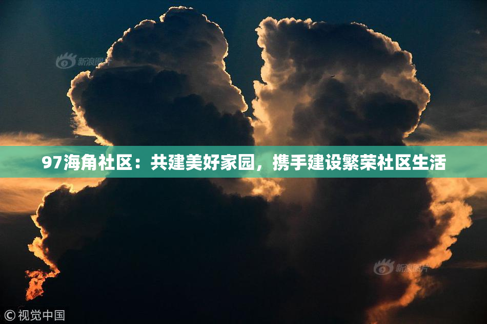 97海角社区：共建美好家园，携手建设繁荣社区生活