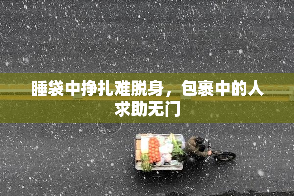 睡袋中挣扎难脱身，包裹中的人求助无门