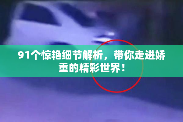 91个惊艳细节解析，带你走进娇重的精彩世界！