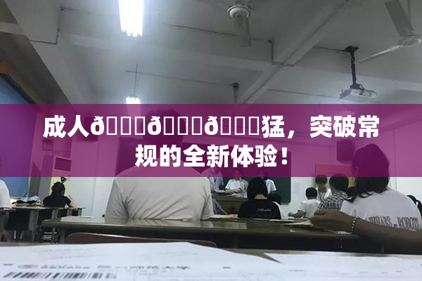 成人🍆🍑🔞猛，突破常规的全新体验！