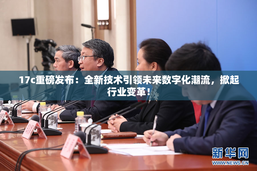 17c重磅发布：全新技术引领未来数字化潮流，掀起行业变革！