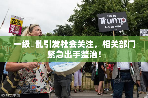 一级婬乱引发社会关注，相关部门紧急出手整治！