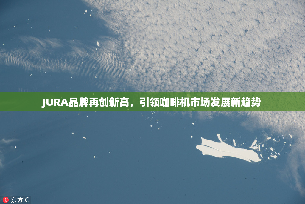 JURA品牌再创新高，引领咖啡机市场发展新趋势