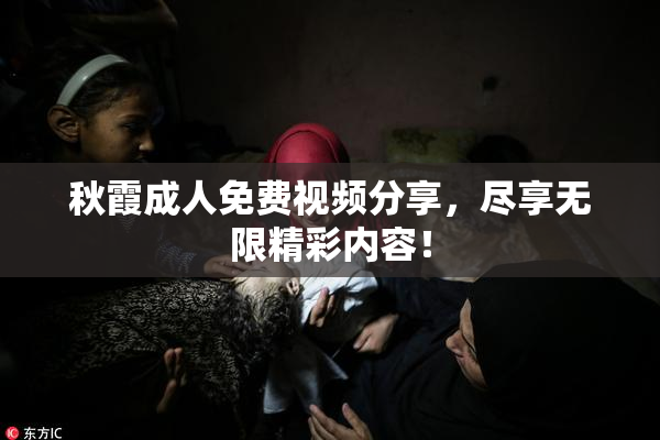 秋霞成人免费视频分享，尽享无限精彩内容！