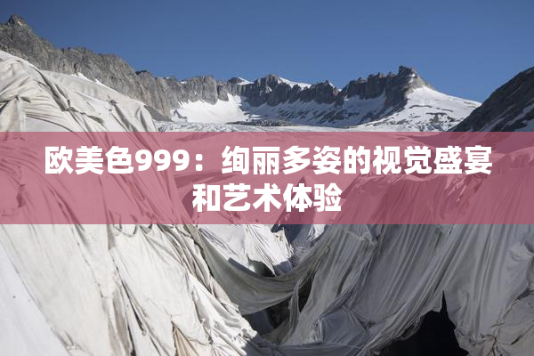 欧美色999：绚丽多姿的视觉盛宴和艺术体验