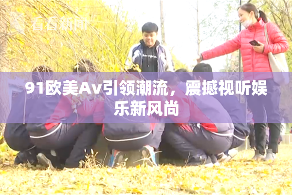 91欧美Av引领潮流，震撼视听娱乐新风尚