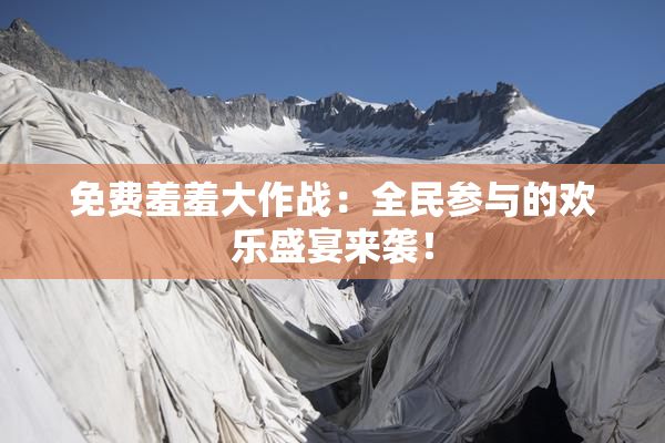 免费羞羞大作战：全民参与的欢乐盛宴来袭！