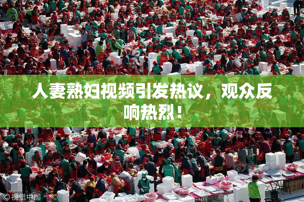 人妻熟妇视频引发热议，观众反响热烈！