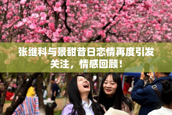 张继科与景甜昔日恋情再度引发关注，情感回顾！