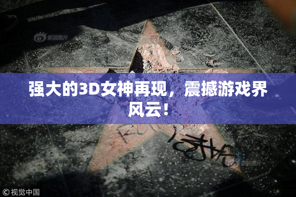 强大的3D女神再现，震撼游戏界风云！