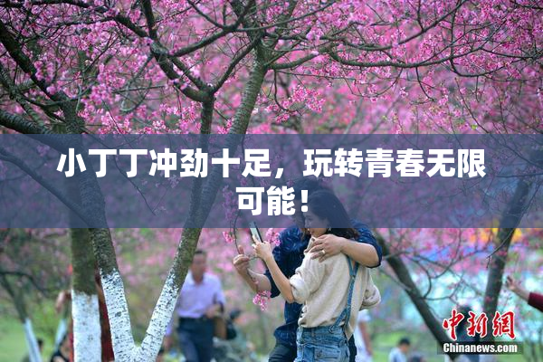 小丁丁冲劲十足，玩转青春无限可能！