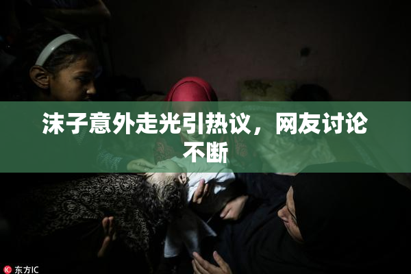 沫子意外走光引热议，网友讨论不断