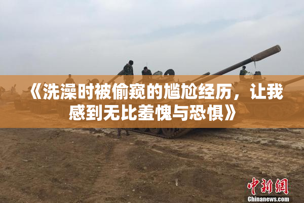 《洗澡时被偷窥的尴尬经历，让我感到无比羞愧与恐惧》