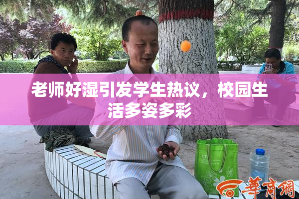 老师好湿引发学生热议，校园生活多姿多彩