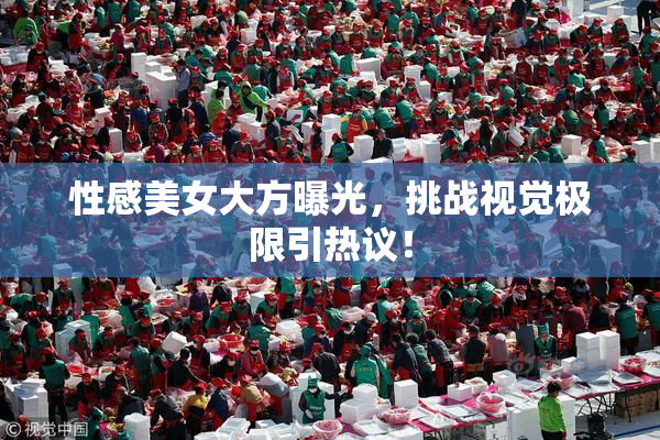 性感美女大方曝光，挑战视觉极限引热议！