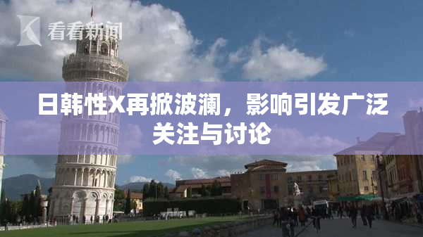 日韩性X再掀波澜，影响引发广泛关注与讨论