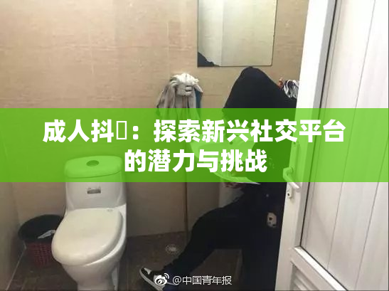 成人抖抈：探索新兴社交平台的潜力与挑战