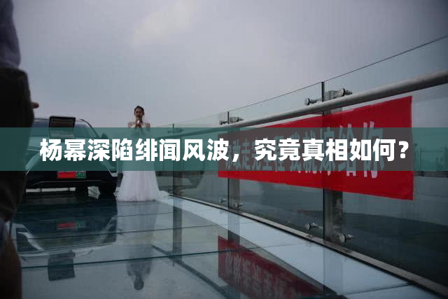杨幂深陷绯闻风波，究竟真相如何？