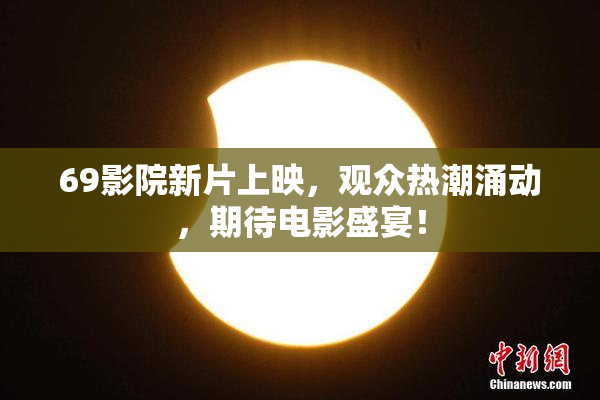 69影院新片上映，观众热潮涌动，期待电影盛宴！